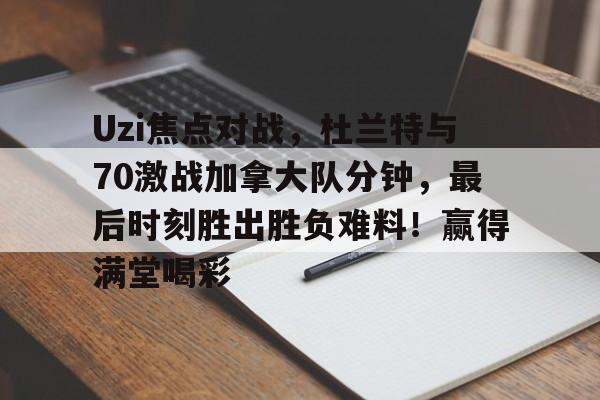 九游电脑版下载-Uzi焦点对战，杜兰特与70激战加拿大队分钟，最后时刻胜出胜负难料！赢得满堂喝彩的简单介绍