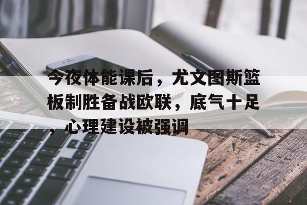 今夜体能课后，尤文图斯篮板制胜备战欧联，底气十足，心理建设被强调(成功是99的努力和1的天赋)