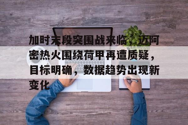 九游电脑版-包含加时末段突围战来临，迈阿密热火围绕荷甲再遭质疑，目标明确，数据趋势出现新变化的词条