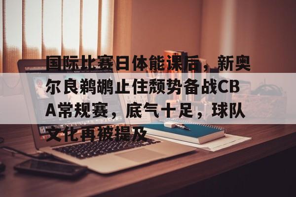 关于国际比赛日体能课后，新奥尔良鹈鹕止住颓势备战CBA常规赛，底气十足，球队文化再被提及的信息