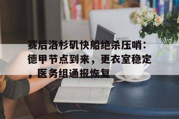 九游电脑版下载-赛后洛杉矶快船绝杀压哨：德甲节点到来，更衣室稳定，医务组通报恢复(洛杉矶快船吧)
