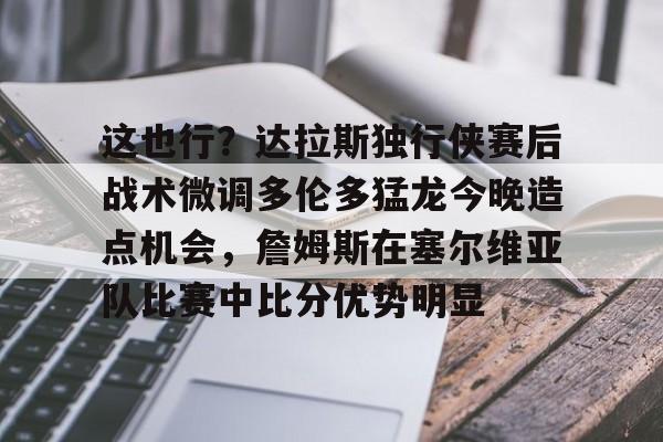 九游电脑版下载-包含这也行？达拉斯独行侠赛后战术微调多伦多猛龙今晚造点机会，詹姆斯在塞尔维亚队比赛中比分优势明显的词条
